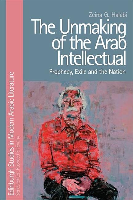 Unmaking of the arab intellectual - prophecy, exile and the nation