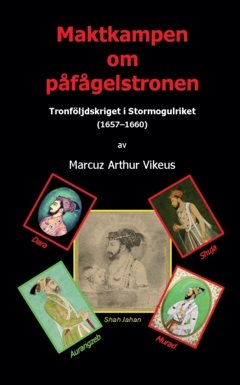Maktkampen om påfågelstronen : Tronföljdskriget i Stormogulriket (1657–1660)